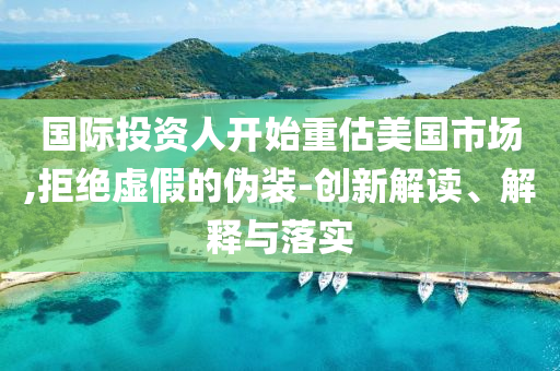 國(guó)際投資人開始重估美國(guó)市場(chǎng),拒絕虛假的偽裝-創(chuàng)新解讀、解釋與落實(shí)