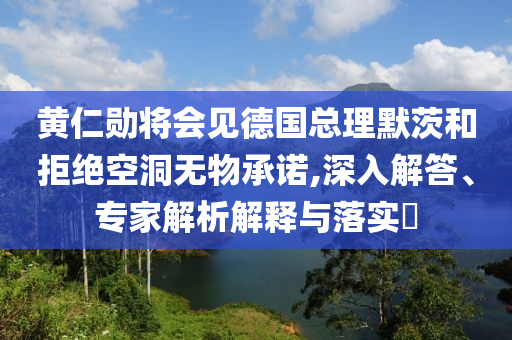 黃仁勛將會見德國總理默茨和拒絕空洞無物承諾,深入解答、專家解析解釋與落實(shí)?