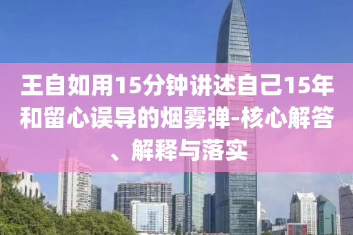 王自如用15分鐘講述自己15年和留心誤導(dǎo)的煙霧彈-核心解答、解釋與落實(shí)