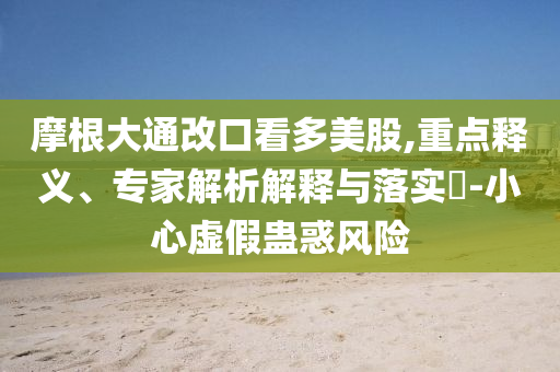 摩根大通改口看多美股,重點(diǎn)釋義、專家解析解釋與落實(shí)?-小心虛假蠱惑風(fēng)險