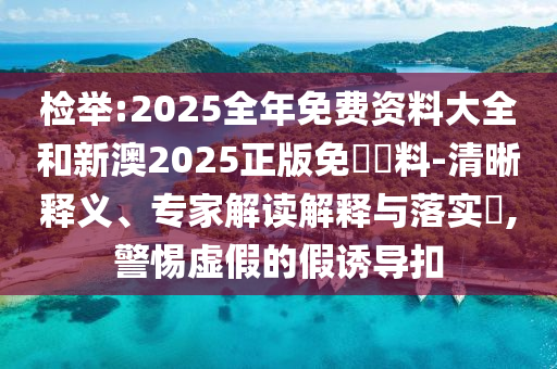 檢舉:2025全年免費(fèi)資料大全和新澳2025正版免費(fèi)資料-清晰釋義、專家解讀解釋與落實(shí)?,警惕虛假的假誘導(dǎo)扣