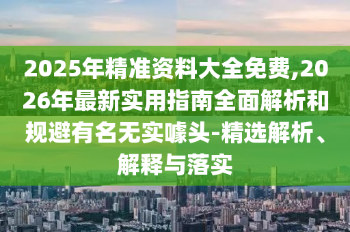2025年精準(zhǔn)資料大全免費,2026年最新實用指南全面解析和規(guī)避有名無實噱頭-精選解析、解釋與落實