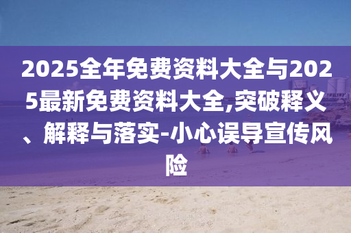 2025全年免費資料大全與2025最新免費資料大全,突破釋義、解釋與落實-小心誤導(dǎo)宣傳風(fēng)險
