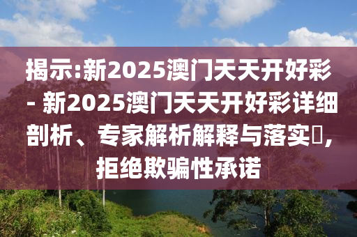 揭示:新2025澳門天天開好彩 - 新2025澳門天天開好彩詳細剖析、專家解析解釋與落實?,拒絕欺騙性承諾
