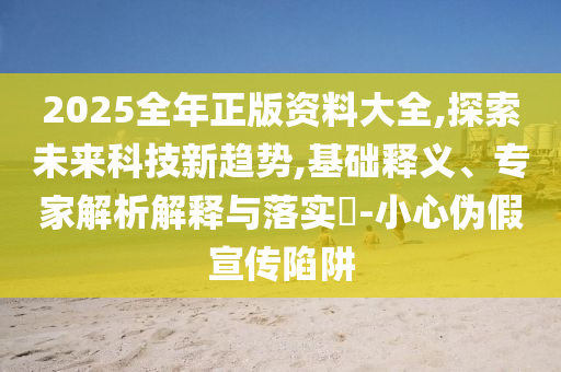 2025全年正版資料大全,探索未來(lái)科技新趨勢(shì),基礎(chǔ)釋義、專家解析解釋與落實(shí)?-小心偽假宣傳陷阱