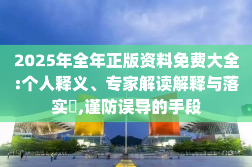 2025年全年正版資料免費(fèi)大全:個(gè)人釋義、專家解讀解釋與落實(shí)?,謹(jǐn)防誤導(dǎo)的手段