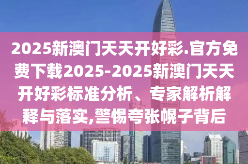 2025新澳門天天開好彩.官方免費(fèi)下載2025-2025新澳門天天開好彩標(biāo)準(zhǔn)分析、專家解析解釋與落實(shí),警惕夸張幌子背后