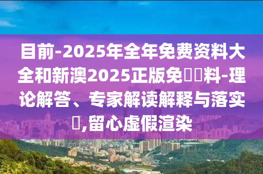 目前-2025年全年免費(fèi)資料大全和新澳2025正版免費(fèi)資料-理論解答、專家解讀解釋與落實(shí)?,留心虛假渲染