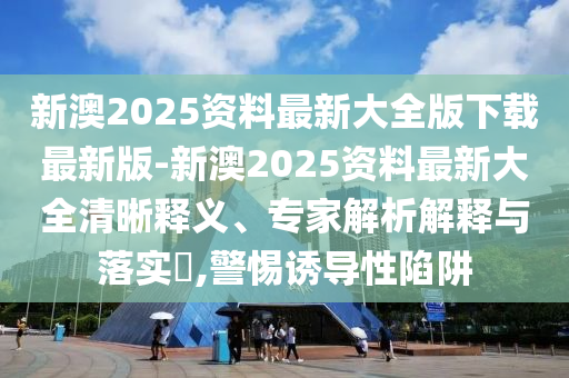 新澳2025資料最新大全版下載最新版-新澳2025資料最新大全清晰釋義、專家解析解釋與落實(shí)?,警惕誘導(dǎo)性陷阱