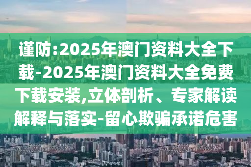 謹(jǐn)防:2025年澳門資料大全下載-2025年澳門資料大全免費(fèi)下載安裝,立體剖析、專家解讀解釋與落實(shí)-留心欺騙承諾危害