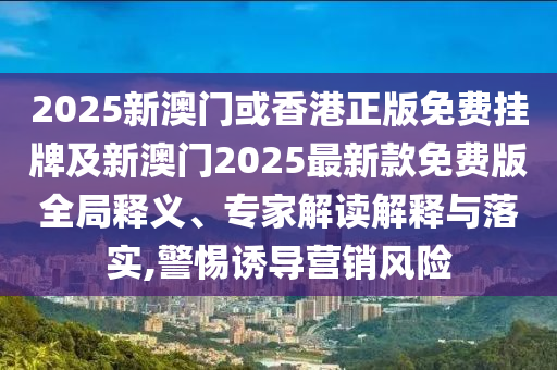 2025新澳門或香港正版免費(fèi)掛牌及新澳門2025最新款免費(fèi)版全局釋義、專家解讀解釋與落實(shí),警惕誘導(dǎo)營(yíng)銷風(fēng)險(xiǎn)
