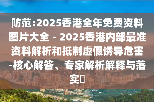 防范:2025香港全年免費(fèi)資料圖片大全 - 2025香港內(nèi)部最準(zhǔn)資料解析和抵制虛假誘導(dǎo)危害-核心解答、專(zhuān)家解析解釋與落實(shí)?
