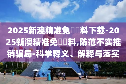 2025新澳精準(zhǔn)免費(fèi)資料下載-2025新澳精準(zhǔn)免費(fèi)資料,防范不實(shí)推銷(xiāo)騙局-科學(xué)釋義、解釋與落實(shí)