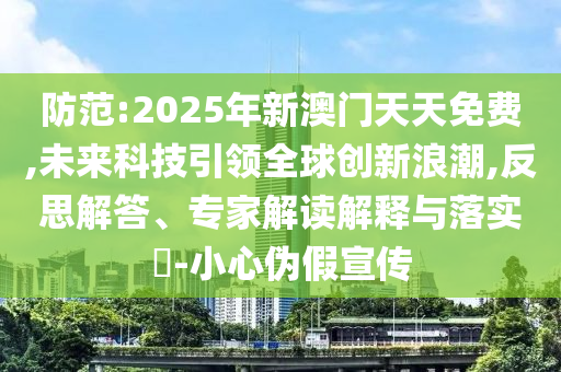 防范:2025年新澳門(mén)天天免費(fèi),未來(lái)科技引領(lǐng)全球創(chuàng)新浪潮,反思解答、專(zhuān)家解讀解釋與落實(shí)?-小心偽假宣傳