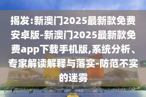 揭發(fā):新澳門(mén)2025最新款免費(fèi)安卓版-新澳門(mén)2025最新款免費(fèi)app下載手機(jī)版,系統(tǒng)分析、專(zhuān)家解讀解釋與落實(shí)-防范不實(shí)的迷霧