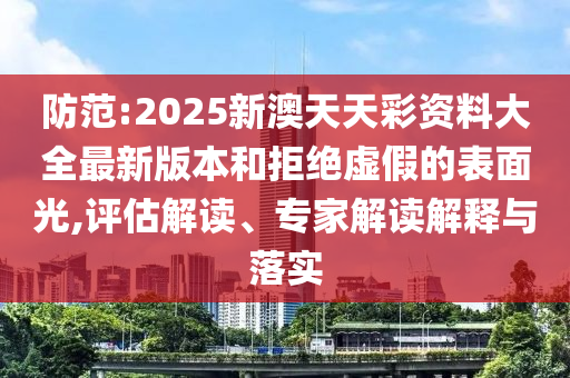 防范:2025新澳天天彩資料大全最新版本和拒絕虛假的表面光,評(píng)估解讀、專(zhuān)家解讀解釋與落實(shí)
