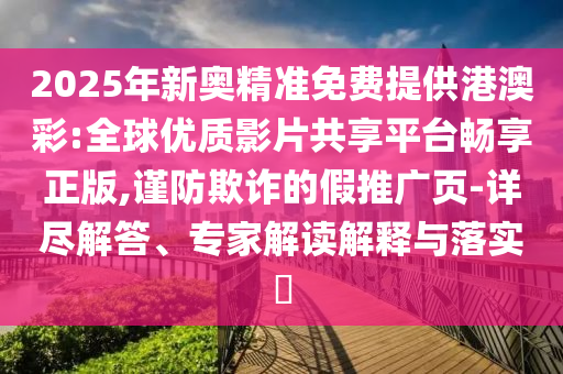 2025年新奧精準(zhǔn)免費(fèi)提供港澳彩:全球優(yōu)質(zhì)影片共享平臺(tái)暢享正版,謹(jǐn)防欺詐的假推廣頁(yè)-詳盡解答、專(zhuān)家解讀解釋與落實(shí)?