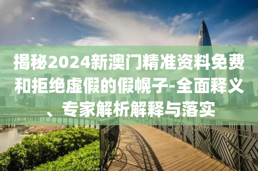 揭秘2024新澳門(mén)精準(zhǔn)資料免費(fèi)和拒絕虛假的假幌子-全面釋義、專(zhuān)家解析解釋與落實(shí)