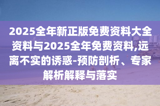 2025全年新正版免費(fèi)資料大全資料與2025全年免費(fèi)資料,遠(yuǎn)離不實(shí)的誘惑-預(yù)防剖析、專(zhuān)家解析解釋與落實(shí)