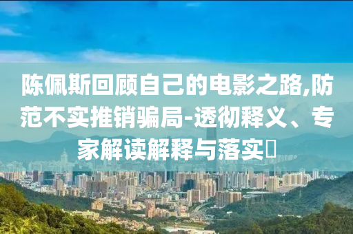陳佩斯回顧自己的電影之路,防范不實(shí)推銷(xiāo)騙局-透徹釋義、專(zhuān)家解讀解釋與落實(shí)?