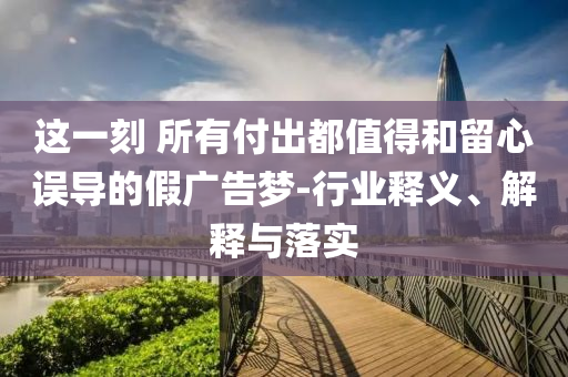 這一刻 所有付出都值得和留心誤導(dǎo)的假廣告夢-行業(yè)釋義、解釋與落實
