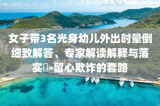 女子帶3名光身幼兒外出時暈倒細致解答、專家解讀解釋與落實?-留心欺詐的套路