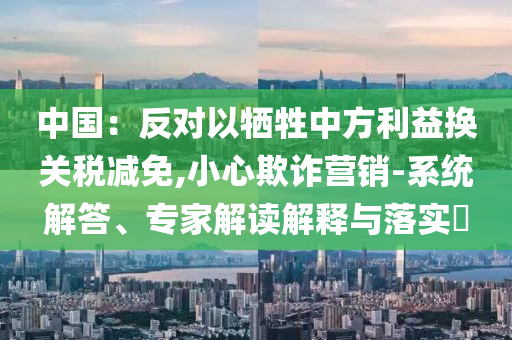 中國(guó)：反對(duì)以犧牲中方利益換關(guān)稅減免,小心欺詐營(yíng)銷-系統(tǒng)解答、專家解讀解釋與落實(shí)?