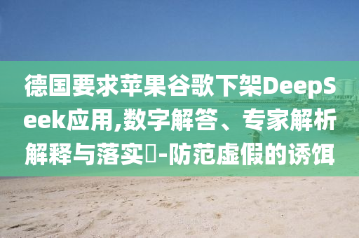 德國(guó)要求蘋果谷歌下架DeepSeek應(yīng)用,數(shù)字解答、專家解析解釋與落實(shí)?-防范虛假的誘餌
