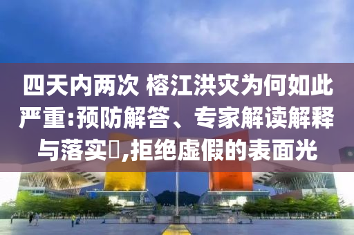 四天內(nèi)兩次 榕江洪災(zāi)為何如此嚴(yán)重:預(yù)防解答、專家解讀解釋與落實(shí)?,拒絕虛假的表面光