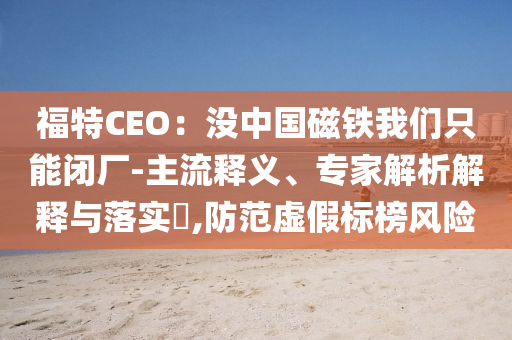 福特CEO：沒(méi)中國(guó)磁鐵我們只能閉廠-主流釋義、專家解析解釋與落實(shí)?,防范虛假標(biāo)榜風(fēng)險(xiǎn)