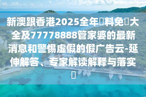 新澳跟香港2025全年資料免費(fèi)大全及77778888管家婆的最新消息和警惕虛假的假?gòu)V告云-延伸解答、專(zhuān)家解讀解釋與落實(shí)?