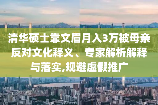 清華碩士靠文眉月入3萬(wàn)被母親反對(duì)文化釋義、專家解析解釋與落實(shí),規(guī)避虛假推廣