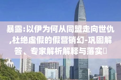 暴露:以伊為何從同盟走向世仇,杜絕虛假的假營(yíng)銷幻-鞏固解答、專家解析解釋與落實(shí)?
