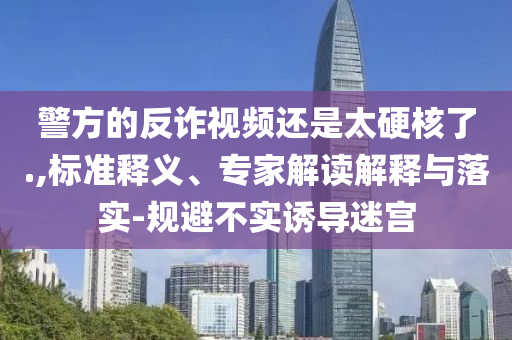 警方的反詐視頻還是太硬核了.,標(biāo)準(zhǔn)釋義、專家解讀解釋與落實(shí)-規(guī)避不實(shí)誘導(dǎo)迷宮
