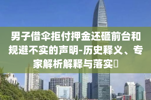 男子借傘拒付押金還砸前臺和規(guī)避不實的聲明-歷史釋義、專家解析解釋與落實?