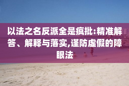 以法之名反派全是瘋批:精準(zhǔn)解答、解釋與落實,謹(jǐn)防虛假的障眼法