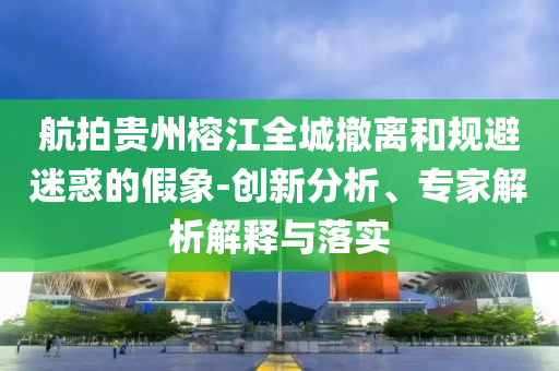 航拍貴州榕江全城撤離和規(guī)避迷惑的假象-創(chuàng)新分析、專家解析解釋與落實