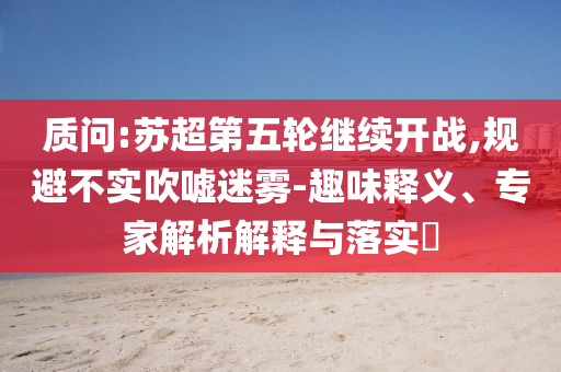 質(zhì)問:蘇超第五輪繼續(xù)開戰(zhàn),規(guī)避不實吹噓迷霧-趣味釋義、專家解析解釋與落實?