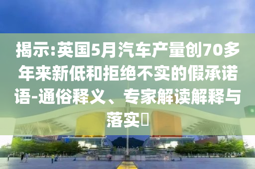 揭示:英國5月汽車產(chǎn)量創(chuàng)70多年來新低和拒絕不實的假承諾語-通俗釋義、專家解讀解釋與落實?