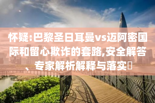 懷疑:巴黎圣日耳曼vs邁阿密國際和留心欺詐的套路,安全解答、專家解析解釋與落實?