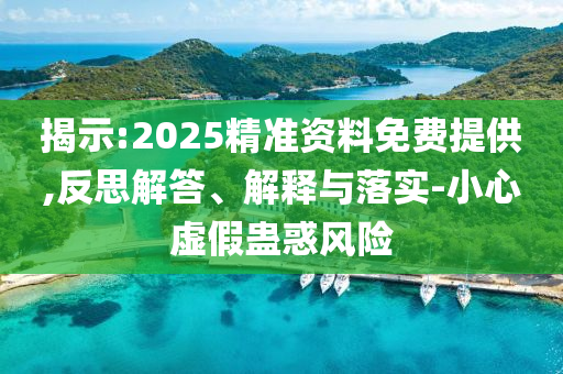 揭示:2025精準(zhǔn)資料免費(fèi)提供,反思解答、解釋與落實(shí)-小心虛假蠱惑風(fēng)險(xiǎn)