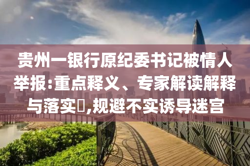 貴州一銀行原紀(jì)委書記被情人舉報(bào):重點(diǎn)釋義、專家解讀解釋與落實(shí)?,規(guī)避不實(shí)誘導(dǎo)迷宮