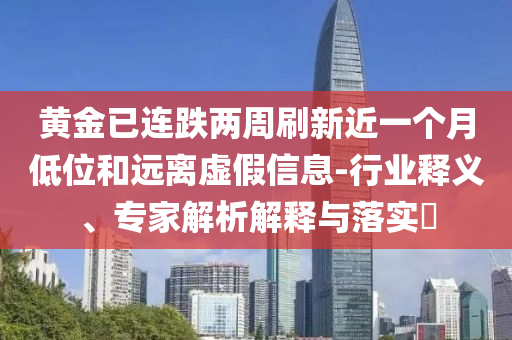 黃金已連跌兩周刷新近一個月低位和遠離虛假信息-行業(yè)釋義、專家解析解釋與落實?