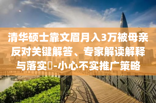 清華碩士靠文眉月入3萬被母親反對關(guān)鍵解答、專家解讀解釋與落實?-小心不實推廣策略