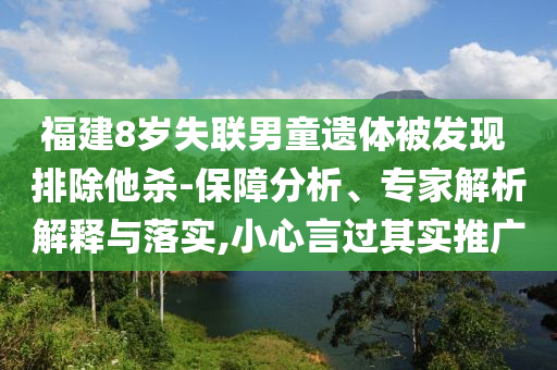 福建8歲失聯(lián)男童遺體被發(fā)現(xiàn) 排除他殺-保障分析、專家解析解釋與落實(shí),小心言過其實(shí)推廣