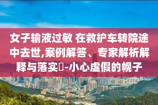 女子輸液過敏 在救護(hù)車轉(zhuǎn)院途中去世,案例解答、專家解析解釋與落實(shí)?-小心虛假的幌子