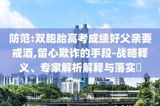 防范:雙胞胎高考成績好父親要戒酒,留心欺詐的手段-戰(zhàn)略釋義、專家解析解釋與落實(shí)?