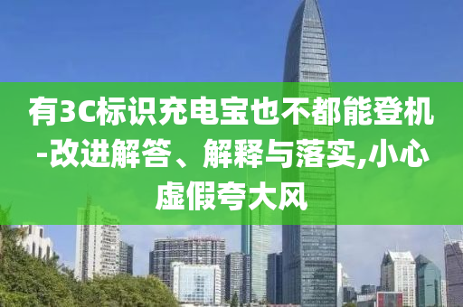 有3C標(biāo)識充電寶也不都能登機(jī)-改進(jìn)解答、解釋與落實(shí),小心虛假夸大風(fēng)