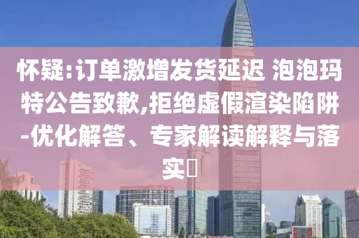懷疑:訂單激增發(fā)貨延遲 泡泡瑪特公告致歉,拒絕虛假渲染陷阱-優(yōu)化解答、專家解讀解釋與落實(shí)?
