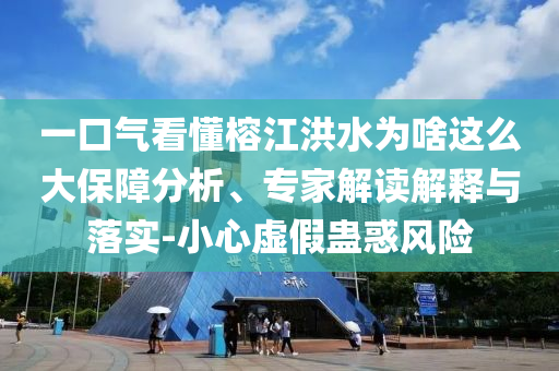 一口氣看懂榕江洪水為啥這么大保障分析、專家解讀解釋與落實(shí)-小心虛假蠱惑風(fēng)險(xiǎn)